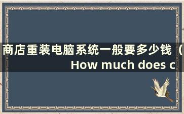 商店重装电脑系统一般要多少钱（How much does cost to take it to a computer store to reinstall the system）